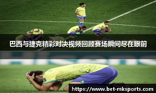 巴西与捷克精彩对决视频回顾赛场瞬间尽在眼前