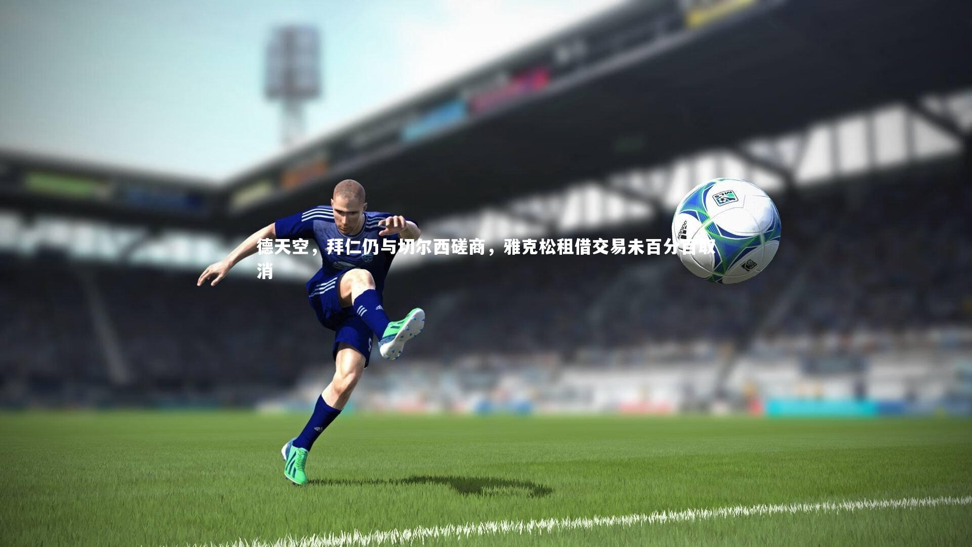 德天空，拜仁仍与切尔西磋商，雅克松租借交易未百分百取消