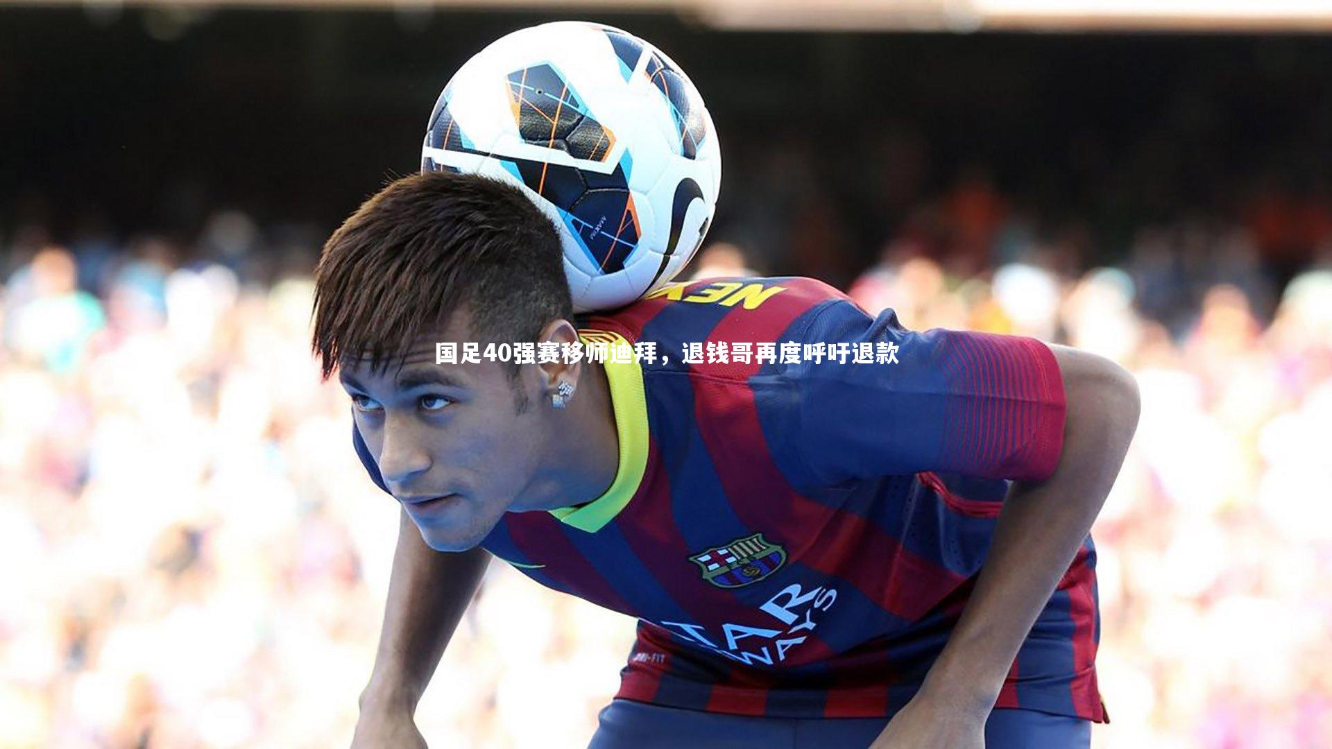 国足40强赛移师迪拜，退钱哥再度呼吁退款